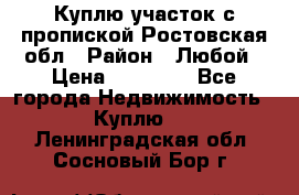 Куплю участок с пропиской.Ростовская обл › Район ­ Любой › Цена ­ 15 000 - Все города Недвижимость » Куплю   . Ленинградская обл.,Сосновый Бор г.